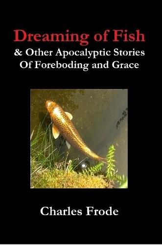 Cover image for Dreaming of Fish & Other Apocalyptic Stories Of Foreboding and Grace