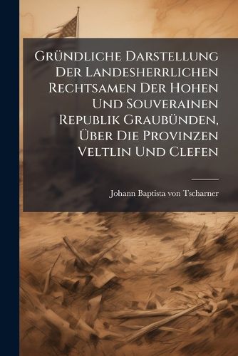 Cover image for GrA1/4ndliche Darstellung Der Landesherrlichen Rechtsamen Der Hohen Und Souverainen Republik GraubA1/4nden, Aber Die Provinzen Veltlin Und Clefen
