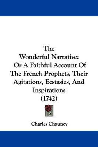 Cover image for The Wonderful Narrative: Or A Faithful Account Of The French Prophets, Their Agitations, Ecstasies, And Inspirations (1742)