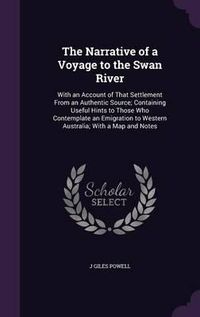 Cover image for The Narrative of a Voyage to the Swan River: With an Account of That Settlement from an Authentic Source; Containing Useful Hints to Those Who Contemplate an Emigration to Western Australia; With a Map and Notes