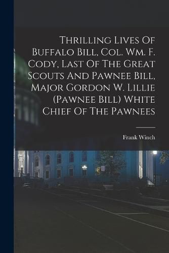 Thrilling Lives Of Buffalo Bill, Col. Wm. F. Cody, Last Of The Great Scouts And Pawnee Bill, Major Gordon W. Lillie (pawnee Bill) White Chief Of The Pawnees