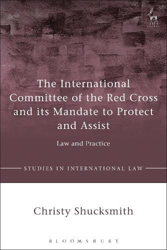 The International Committee of the Red Cross and its Mandate to Protect and Assist: Law and Practice