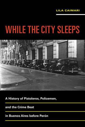 Cover image for While the City Sleeps: A History of Pistoleros, Policemen, and the Crime Beat in Buenos Aires before Peron