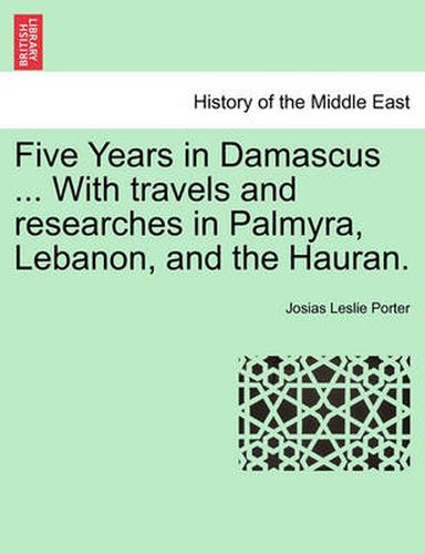 Cover image for Five Years in Damascus ... with Travels and Researches in Palmyra, Lebanon, and the Hauran. Vol. II. Second Edition Revised.