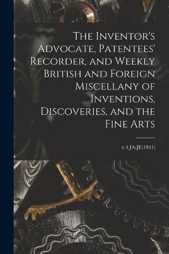 Cover image for The Inventor's Advocate, Patentees' Recorder, and Weekly British and Foreign Miscellany of Inventions, Discoveries, and the Fine Arts; v.4 JA-JE(1841)