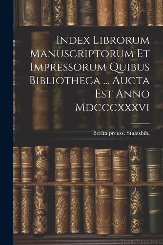 Cover image for Index Librorum Manuscriptorum Et Impressorum Quibus Bibliotheca ... Aucta Est Anno Mdcccxxxvi