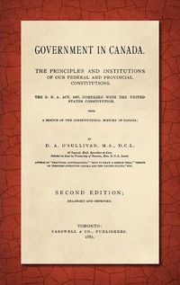 Cover image for Government in Canada: The B.N.A. Act, 1867, Compared with the United States Constitution, With a Sketch of the Constitutional History of Canada. Enlarged and Improved