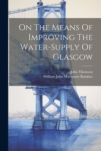 Cover image for On The Means Of Improving The Water-supply Of Glasgow