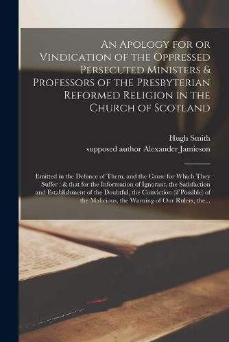 An Apology for or Vindication of the Oppressed Persecuted Ministers & Professors of the Presbyterian Reformed Religion in the Church of Scotland: Emitted in the Defence of Them, and the Cause for Which They Suffer: & That for the Information Of...