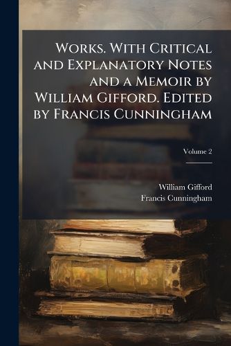 Cover image for Works. with Critical and Explanatory Notes and a Memoir by William Gifford. Edited by Francis Cunningham