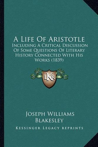 Cover image for A Life of Aristotle: Including a Critical Discussion of Some Questions of Literary History Connected with His Works (1839)