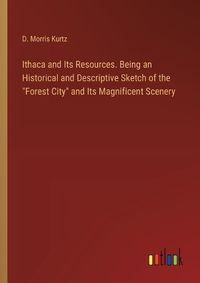 Cover image for Ithaca and Its Resources. Being an Historical and Descriptive Sketch of the "Forest City" and Its Magnificent Scenery