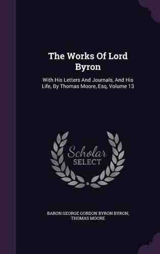 Cover image for The Works of Lord Byron: With His Letters and Journals, and His Life, by Thomas Moore, Esq, Volume 13