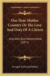 Cover image for Our Dear Mother Country or the Love and Duty of a Citizen: And John Bull Admonished (1871)