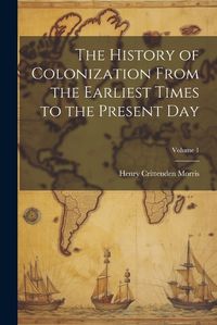 Cover image for The History of Colonization From the Earliest Times to the Present Day; Volume 1