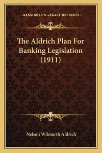 Cover image for The Aldrich Plan for Banking Legislation (1911)