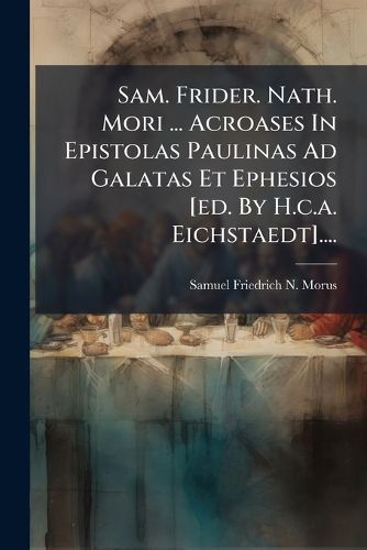 Cover image for Sam. Frider. Nath. Mori ... Acroases In Epistolas Paulinas Ad Galatas Et Ephesios [ed. By H.c.a. Eichstaedt]....