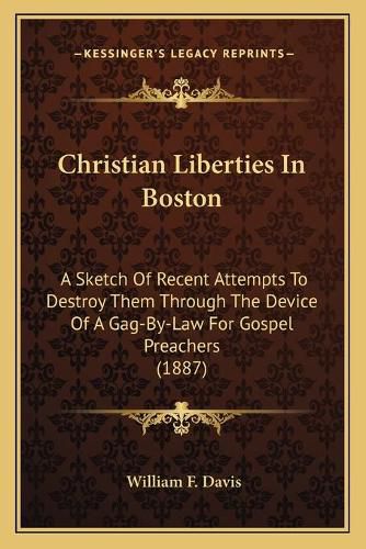 Cover image for Christian Liberties in Boston: A Sketch of Recent Attempts to Destroy Them Through the Device of a Gag-By-Law for Gospel Preachers (1887)