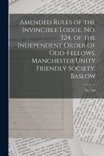 Cover image for Amended Rules of the Invincible Lodge, No. 324, of the Independent Order of Odd-fellows, Manchester Unity Friendly Society, Baslow; no. 480