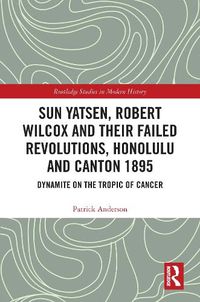 Cover image for Sun Yatsen, Robert Wilcox and Their Failed Revolutions, Honolulu and Canton 1895: Dynamite on the Tropic of Cancer