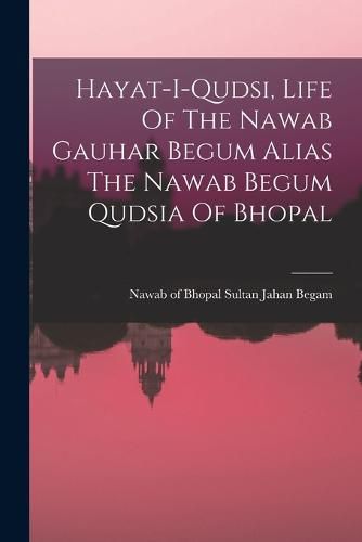 Cover image for Hayat-i-qudsi, Life Of The Nawab Gauhar Begum Alias The Nawab Begum Qudsia Of Bhopal