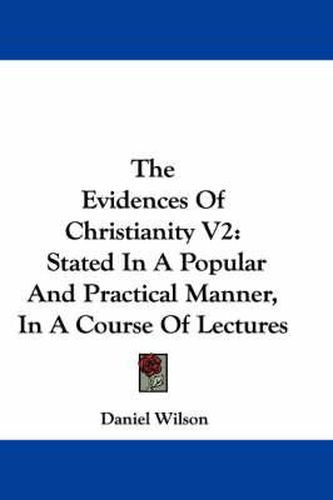 The Evidences of Christianity V2: Stated in a Popular and Practical Manner, in a Course of Lectures