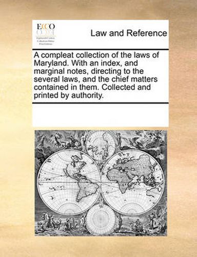 Cover image for A Compleat Collection of the Laws of Maryland. with an Index, and Marginal Notes, Directing to the Several Laws, and the Chief Matters Contained in Them. Collected and Printed by Authority.
