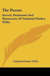 Cover image for The Poems: Sacred, Passionate and Humorous, of Nathaniel Parker Willis