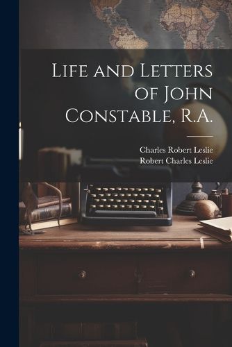 Life and Letters of John Constable, R.A.