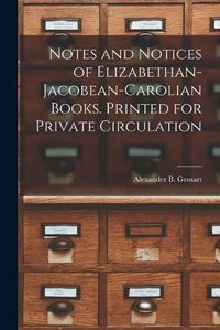 Cover image for Notes and Notices of Elizabethan-Jacobean-Carolian Books. Printed for Private Circulation