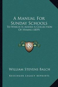 Cover image for A Manual for Sunday Schools: To Which Is Added a Collection of Hymns (1859)