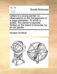 Cover image for Letters to a Young Planter; Or, Observations on the Management of a Sugar-Plantation. to Which Is Added, the Planter's Kalendar. Written on the Island of Grenada, by an Old Planter.