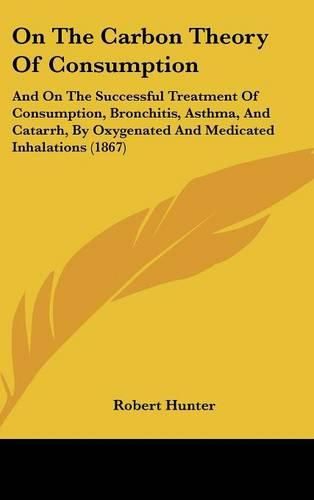 On the Carbon Theory of Consumption: And on the Successful Treatment of Consumption, Bronchitis, Asthma, and Catarrh, by Oxygenated and Medicated Inhalations (1867)