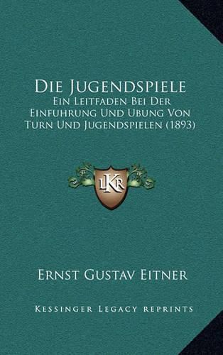 Die Jugendspiele: Ein Leitfaden Bei Der Einfuhrung Und Ubung Von Turn Und Jugendspielen (1893)