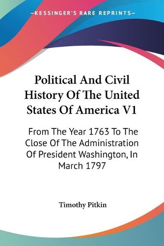 Political And Civil History Of The United States Of America V1: From The Year 1763 To The Close Of The Administration Of President Washington, In March 1797