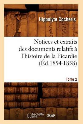 Notices Et Extraits Des Documents Relatifs A l'Histoire de la Picardie. Tome 2 (Ed.1854-1858)