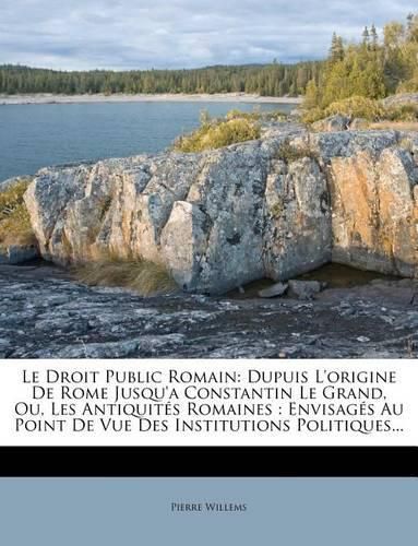 Le Droit Public Romain: Dupuis L'Origine de Rome Jusqu'a Constantin Le Grand, Ou, Les Antiquit?'s Romaines: Envisag?'s Au Point de Vue Des Institutions Politiques...