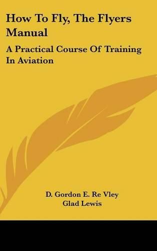 Cover image for How to Fly, the Flyers Manual: A Practical Course of Training in Aviation