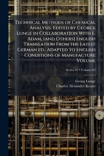 Cover image for Technical Methods of Chemical Analysis. Edited by George Lunge in Collaboration with E. Adam, [And Others] English Translation from the Latest German Ed., Adapted to English Conditions of Manufacture