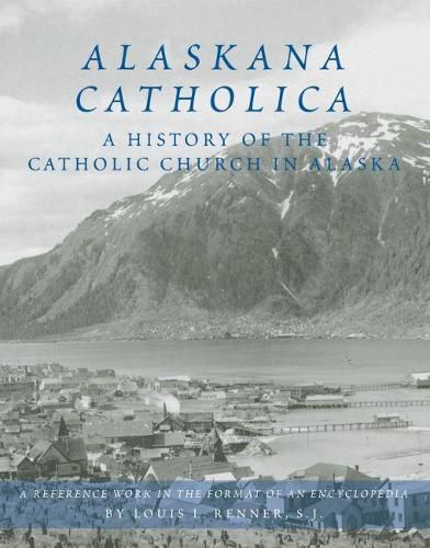 Alaskana Catholica: A History of the Catholic Church in Alaska, A Reference Work in the Format of an Encyclopedia