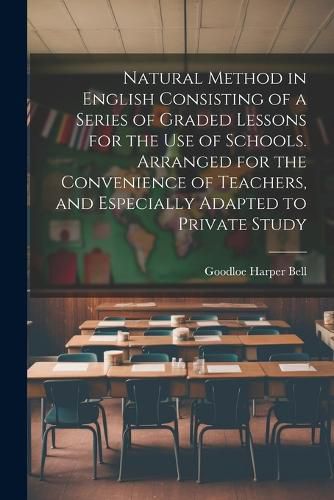 Natural Method in English Consisting of a Series of Graded Lessons for the Use of Schools. Arranged for the Convenience of Teachers, and Especially Adapted to Private Study