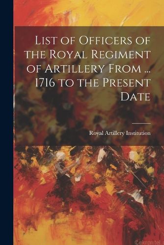 Cover image for List of Officers of the Royal Regiment of Artillery From ... 1716 to the Present Date