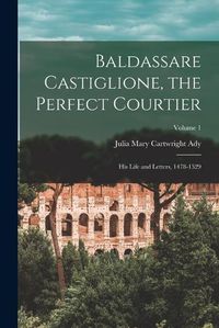 Cover image for Baldassare Castiglione, the Perfect Courtier; his Life and Letters, 1478-1529; Volume 1