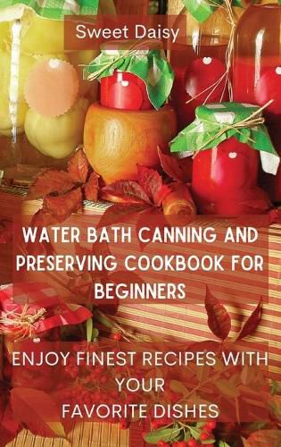 Cover image for Water Bath Canning and Preserving Cookbook for Beginners: Enjoy Finest Recipes with Your Favorite Dishes