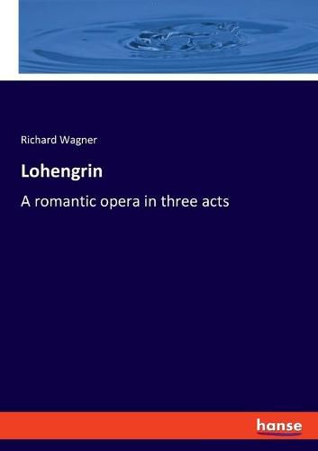 Cover image for Lohengrin: A romantic opera in three acts