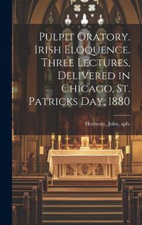 Cover image for Pulpit Oratory. Irish Eloquence. Three Lectures, Delivered in Chicago, St. Patricks day, 1880