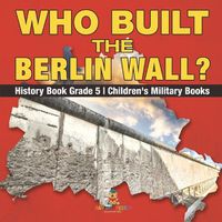 Cover image for Who Built the Berlin Wall? - History Book Grade 5 Children's Military Books