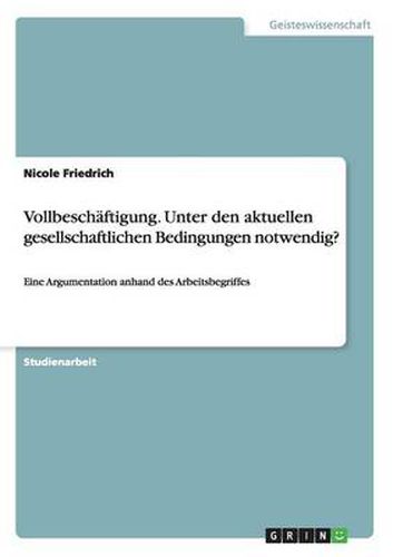 Vollbeschaftigung. Unter den aktuellen gesellschaftlichen Bedingungen notwendig?: Eine Argumentation anhand des Arbeitsbegriffes