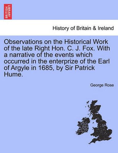 Cover image for Observations on the Historical Work of the Late Right Hon. C. J. Fox. with a Narrative of the Events Which Occurred in the Enterprize of the Earl of Argyle in 1685, by Sir Patrick Hume.