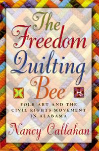 Cover image for The Freedom Quilting Bee: Folk Art and the Civil Rights Movement in Gee's Bend, Alabama